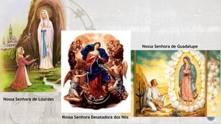 Nossa Senhora de Lourdes
Nossa Senhora Desatadora dos Nós
Nossa Senhora de Guadalupe
 
