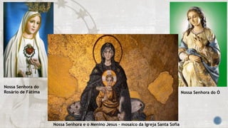 Nossa Senhora do
Rosário de Fátima
Nossa Senhora e o Menino Jesus – mosaico da Igreja Santa Sofia
Nossa Senhora do Ó
 