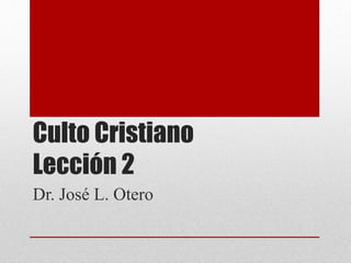 Culto Cristiano
Lección 2
Dr. José L. Otero
 