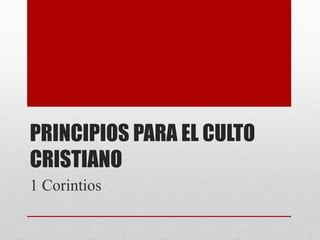 PRINCIPIOS PARA EL CULTO
CRISTIANO
1 Corintios
 