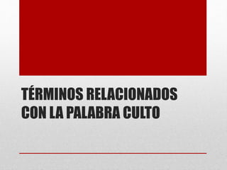 TÉRMINOS RELACIONADOS
CON LA PALABRA CULTO
 