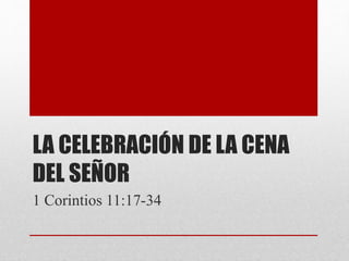 LA CELEBRACIÓN DE LA CENA
DEL SEÑOR
1 Corintios 11:17-34
 