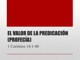 EL VALOR DE LA PREDICACIÓN
(PROFECÍA)
1 Corintios 14:1-40
 