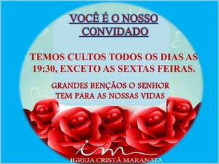 GRANDES BENÇÃOS O SENHOR
TEM PARA AS NOSSAS VIDAS
TEMOS CULTOS TODOS OS DIAS AS
19:30, EXCETO AS SEXTAS FEIRAS.
 