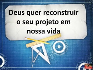Deus quer reconstruir
  o seu projeto em
     nossa vida
 