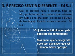 3. É PRECISO SENTIR DIFERENTE – Ed 5.1
         Ora, os profetas Ageu e Zacarias, filho de
         Ido, profetizaram aos judeus que estavam
         em Judá e em Jerusalém, em nome do Deus
         de Israel, cujo Espírito estava com eles. Ed
         5.1
 