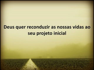 Deus quer reconduzir as nossas vidas ao
          seu projeto inicial
 