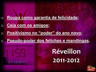 o Roupa como garantia de felicidade;
o Ceia com os amigos;
o Positivismo no “poder” do ano novo;
o Pseudo-poder dos fetiches e mandingas.

                        Réveillon
   31/12/2011           2011-2012
 