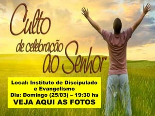 Local: Instituto de Discipulado
         e Evangelismo
Dia: Domingo (25/03) – 19:30 hs
 VEJA AQUI AS FOTOS
 