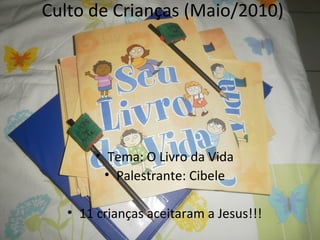 Culto de Crianças (Maio/2010)
• Tema: O Livro da Vida
• Palestrante: Cibele
• 11 crianças aceitaram a Jesus!!!
 