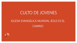 CULTO DE JOVENES
IGLESIA EVANGELICA MUNDIAL JESUS ES EL
CAMINO
 