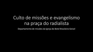 Culto de missões e evangelismo
na praça do radialista
Departamento de missões da Igreja do Betel Brasileiro Geisel
 