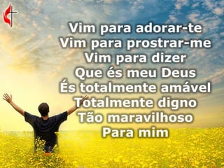 Vim para adorar-te
Vim para prostrar-me
Vim para dizer
Que és meu Deus
És totalmente amável
Totalmente digno
Tão maravilhoso
Para mim
 