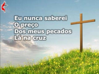 Eu nunca saberei
O preço
Dos meus pecados
Lá na cruz
 