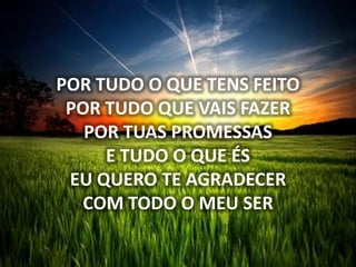 POR TUDO O QUE TENS FEITO
POR TUDO QUE VAIS FAZER
POR TUAS PROMESSAS
E TUDO O QUE ÉS
EU QUERO TE AGRADECER
COM TODO O MEU SER
 