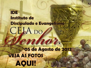IDE
Instituto de
Discipulado e Evangelismo




      05 de Agosto de 2012
VEJA AS FOTOS
  AQUI!
 