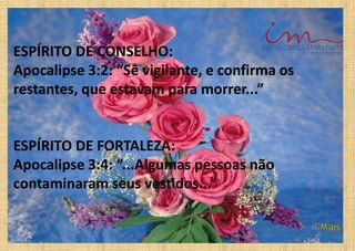 ESPÍRITO DE CONSELHO:
Apocalipse 3:2: “Sê vigilante, e confirma os
restantes, que estavam para morrer...”
ESPÍRITO DE FORTALEZA:
Apocalipse 3:4: “...Algumas pessoas não
contaminaram seus vestidos...”
 
