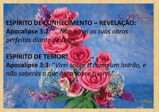 ESPÍRITO DE CONHECIMENTO – REVELAÇÃO:
Apocalipse 3:2: “...Não achei as tuas obras
perfeitas diante de Deus.”
ESPÍRITO DE TEMOR:
Apocalipse 3:3: “Virei sobre ti como um ladrão, e
não saberás a que hora sobre ti virei.”
 
