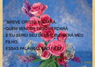 “BREVE CRISTO VOLTARÁ,
QUEM VENCER TUDO HERDARÁ
E EU SEREI SEU DEUS E ELE SERÁ MEU
FILHO,
ESSAS PALAVRAS SÃO FIÉIS”.
 