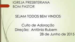 IGREJA PRESBITERIANA
BOM PASTOR
SEJAM TODOS BEM VINDOS
Culto de Adoração
Direção: Antônio Rubem
28 de Junho de 2015
 