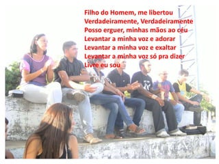 Filho do Homem, me libertou
Verdadeiramente, Verdadeiramente
Posso erguer, minhas mãos ao céu
Levantar a minha voz e adorar
Levantar a minha voz e exaltar
Levantar a minha voz só pra dizer
Livre eu sou
 