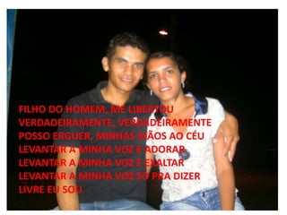 FILHO DO HOMEM, ME LIBERTOU
VERDADEIRAMENTE, VERDADEIRAMENTE
POSSO ERGUER, MINHAS MÃOS AO CÉU
LEVANTAR A MINHA VOZ E ADORAR
LEVANTAR A MINHA VOZ E EXALTAR
LEVANTAR A MINHA VOZ SÓ PRA DIZER
LIVRE EU SOU
 