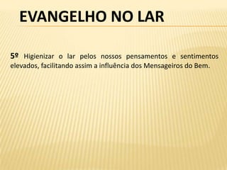 EVANGELHO NO LAR

5º Higienizar o lar pelos nossos pensamentos e sentimentos
elevados, facilitando assim a influência dos Mensageiros do Bem.
 