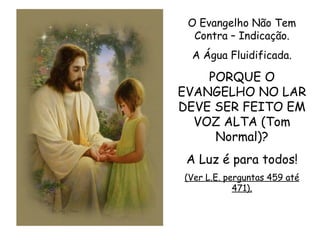 O Evangelho Não Tem Contra – Indicação. A Água Fluidificada. PORQUE O EVANGELHO NO LAR DEVE SER FEITO EM VOZ ALTA (Tom Normal)? A Luz é para todos! (Ver L.E. perguntas 459 até 471). 