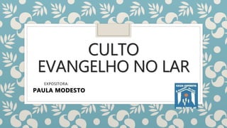 CULTO
EVANGELHO NO LAR
EXPOSITORA:
PAULA MODESTO
 