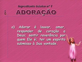 a) Adorar é louvar, amar,
responder de coração a
Deus; sentir reverência por
quem Ele é; ter um espírito
submisso à Sua vontade.
 