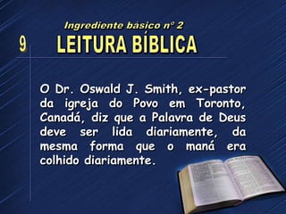 O Dr. Oswald J. Smith, ex-pastor
da igreja do Povo em Toronto,
Canadá, diz que a Palavra de Deus
deve ser lida diariamente, da
mesma forma que o maná era
colhido diariamente.
 