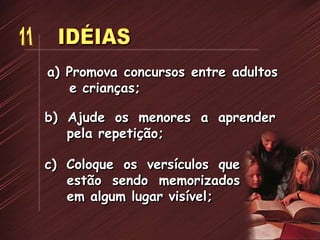 a) Promova concursos entre adultos
e crianças;
b) Ajude os menores a aprender
pela repetição;
c) Coloque os versículos que
estão sendo memorizados
em algum lugar visível;
 