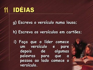 g) Escreva o versículo numa lousa;
h) Escreva os versículos em cartões;
i) Faça que o líder comece
um versículo e pare
depois de algumas
palavras para que a
pessoa ao lado comece o
versículo.
 