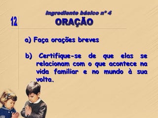a) Faça orações breves
b) Certifique-se de que elas se
relacionam com o que acontece na
vida familiar e no mundo à sua
volta.
 