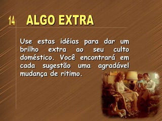 Use estas idéias para dar um
brilho extra ao seu culto
doméstico. Você encontrará em
cada sugestão uma agradável
mudança de ritimo.
 