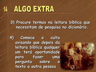 3) Procure termos na leitura bíblica que
necessitam de pesquisa no dicionário.
4) Comece o culto
avisando que depois da
leitura bíblica qualquer
um terá oportunidade
para fazer uma
pergunta sobre o
texto a outra pessoa
 