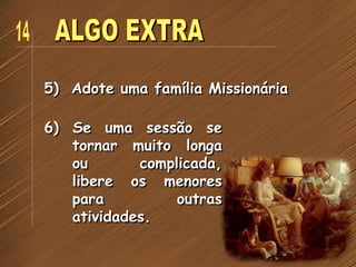 5) Adote uma família Missionária
6) Se uma sessão se
tornar muito longa
ou complicada,
libere os menores
para outras
atividades.
 