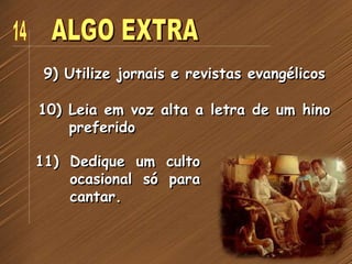 9) Utilize jornais e revistas evangélicos
10) Leia em voz alta a letra de um hino
preferido
11) Dedique um culto
ocasional só para
cantar.
 