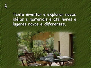 Tente inventar e explorar novas
idéias e materiais e até horas e
lugares novos e diferentes.
 