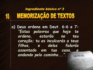 a) Deus ordena em Deut. 6:6 e 7:
“Estas palavras que hoje te
ordeno, estarão no teu
coração; tu as inculcarás a teus
filhos, e delas falarás
assentado em tua casa, e
andando pelo caminho...”.
 