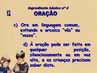 c) Ore em linguagem comum,
evitando o arcaico “vós” ou
“vosso”.
d) À oração pode ser feita em
qualquer posição,
silenciosamente ou em voz
alta, e as crianças precisam
saber disto.
 