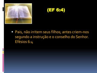  Pais, não irritem seus filhos; antes criem-nos
segundo a instrução e o conselho do Senhor.
Efésios 6:4
(EF 6:4)
 