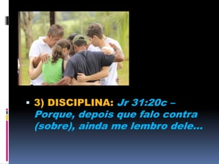  3) DISCIPLINA: Jr 31:20c –
Porque, depois que falo contra
(sobre), ainda me lembro dele...
 