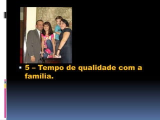  5 – Tempo de qualidade com a
família.
 