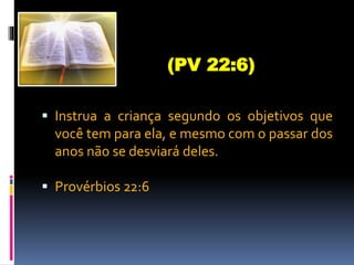  Instrua a criança segundo os objetivos que
você tem para ela, e mesmo com o passar dos
anos não se desviará deles.
 Provérbios 22:6
(PV 22:6)
 