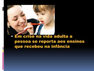  Em crise na vida adulta a
pessoa se reporta aos ensinos
que recebeu na infância
 
