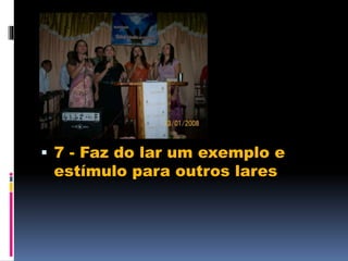  7 - Faz do lar um exemplo e
estímulo para outros lares
 