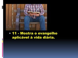  11 - Mostra o evangelho
aplicável à vida diária.
(
 