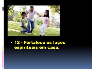  12 - Fortalece os laços
espirituais em casa.
 