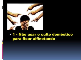  1 - Não usar o culto doméstico
para ficar alfinetando
 